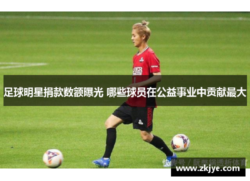 足球明星捐款数额曝光 哪些球员在公益事业中贡献最大