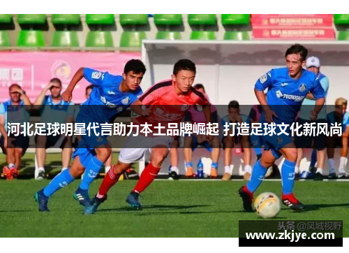 河北足球明星代言助力本土品牌崛起 打造足球文化新风尚