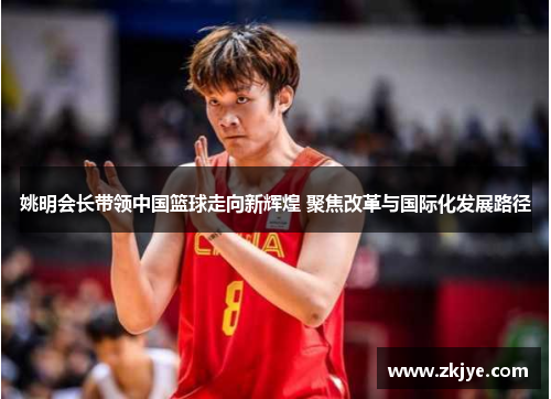 姚明会长带领中国篮球走向新辉煌 聚焦改革与国际化发展路径