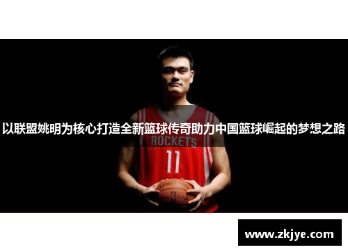 以联盟姚明为核心打造全新篮球传奇助力中国篮球崛起的梦想之路