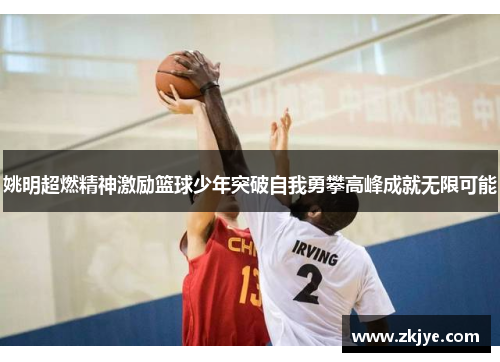 姚明超燃精神激励篮球少年突破自我勇攀高峰成就无限可能