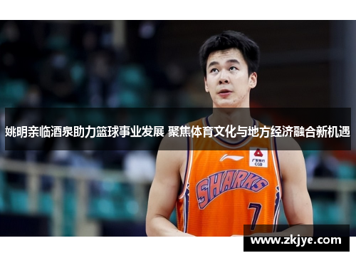 姚明亲临酒泉助力篮球事业发展 聚焦体育文化与地方经济融合新机遇