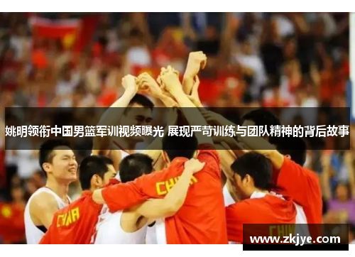 姚明领衔中国男篮军训视频曝光 展现严苛训练与团队精神的背后故事