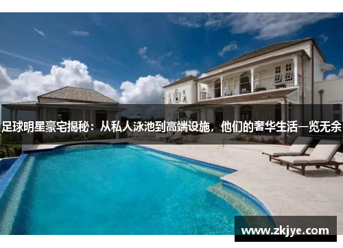 足球明星豪宅揭秘：从私人泳池到高端设施，他们的奢华生活一览无余
