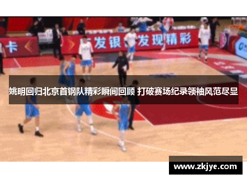 姚明回归北京首钢队精彩瞬间回顾 打破赛场纪录领袖风范尽显