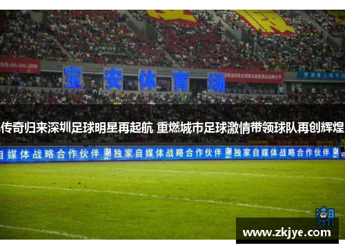 传奇归来深圳足球明星再起航 重燃城市足球激情带领球队再创辉煌