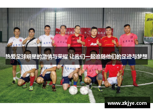 热爱足球明星的激情与荣耀 让我们一起追随他们的足迹与梦想