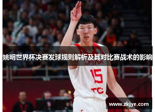 姚明世界杯决赛发球规则解析及其对比赛战术的影响