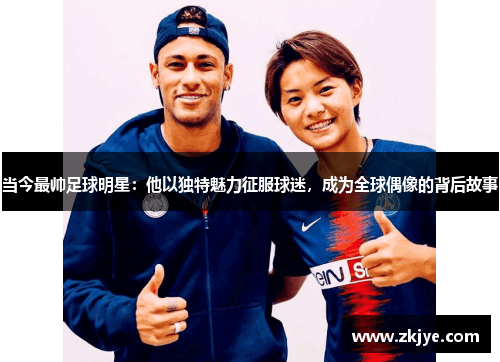 当今最帅足球明星：他以独特魅力征服球迷，成为全球偶像的背后故事