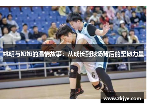 姚明与奶奶的温情故事：从成长到球场背后的坚韧力量