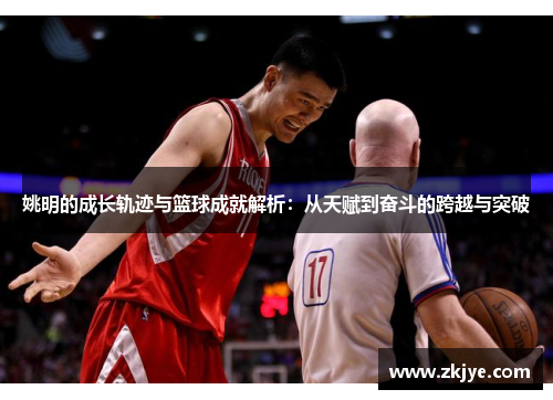 姚明的成长轨迹与篮球成就解析：从天赋到奋斗的跨越与突破
