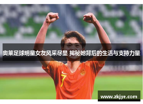奥莱足球明星女友风采尽显 揭秘她背后的生活与支持力量