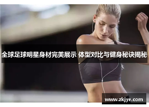 全球足球明星身材完美展示 体型对比与健身秘诀揭秘
