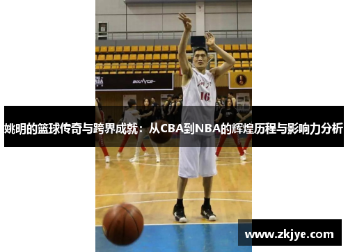 姚明的篮球传奇与跨界成就：从CBA到NBA的辉煌历程与影响力分析