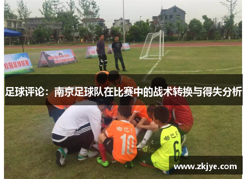 足球评论：南京足球队在比赛中的战术转换与得失分析