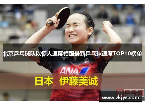 北京乒乓球队以惊人速度领跑最新乒乓球速度TOP10榜单