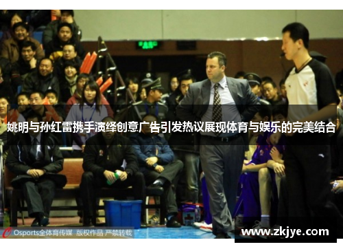姚明与孙红雷携手演绎创意广告引发热议展现体育与娱乐的完美结合