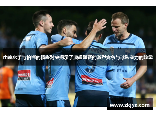 中岸水手与柏斯的精彩对决揭示了澳超联赛的激烈竞争与球队实力的较量