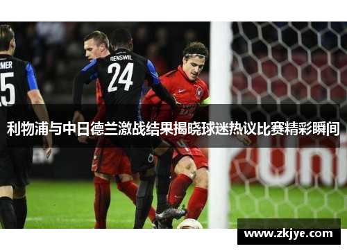 利物浦与中日德兰激战结果揭晓球迷热议比赛精彩瞬间
