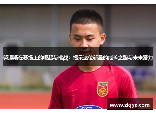 努涅斯在赛场上的崛起与挑战：揭示这位新星的成长之路与未来潜力