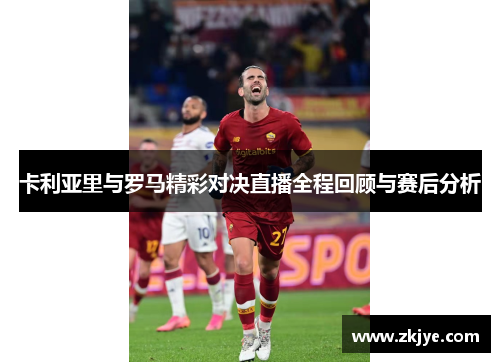 卡利亚里与罗马精彩对决直播全程回顾与赛后分析