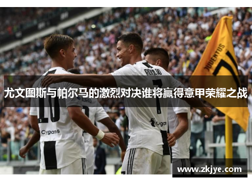 尤文图斯与帕尔马的激烈对决谁将赢得意甲荣耀之战