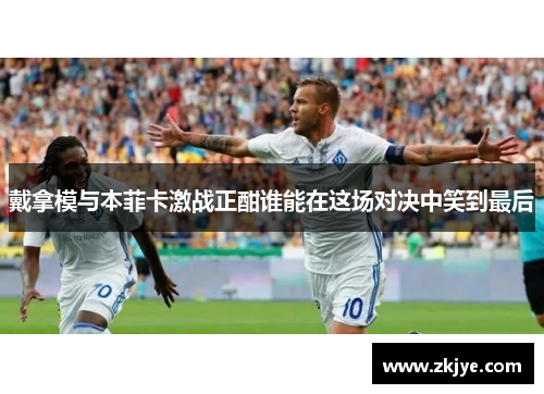 戴拿模与本菲卡激战正酣谁能在这场对决中笑到最后